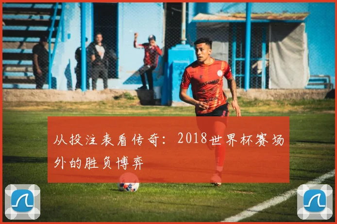 从投注表看传奇：2018世界杯赛场外的胜负博弈
