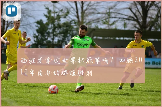 西班牙拿过世界杯冠军吗？回顾2010年南非的辉煌胜利