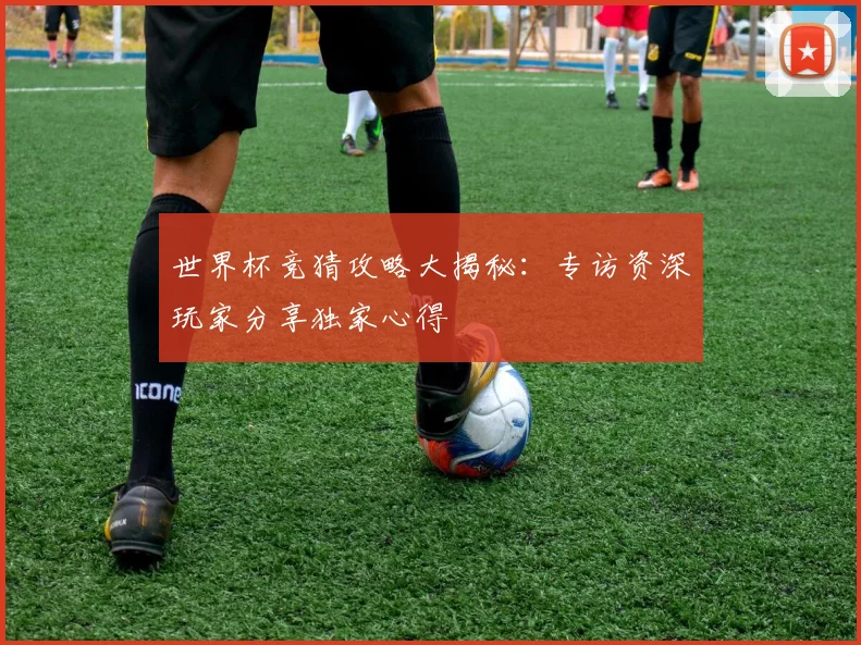 世界杯竞猜攻略大揭秘：专访资深玩家分享独家心得