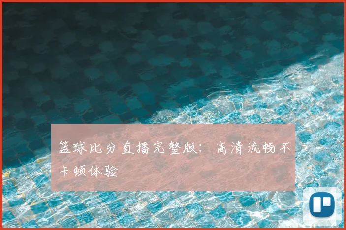 篮球比分直播完整版：高清流畅不卡顿体验