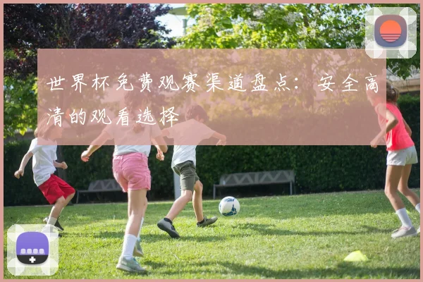 世界杯免费观赛渠道盘点：安全高清的观看选择