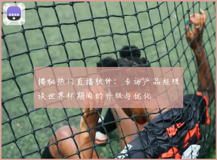 揭秘热门直播软件：专访产品经理谈世界杯期间的升级与优化