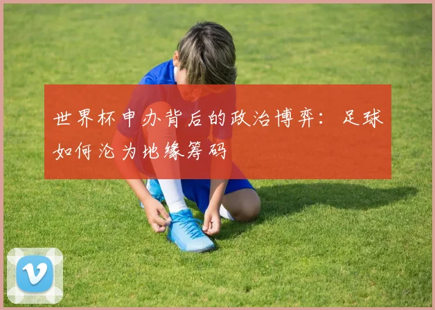 世界杯申办背后的政治博弈：足球如何沦为地缘筹码