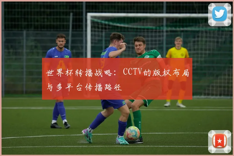 世界杯转播战略：CCTV的版权布局与多平台传播路径