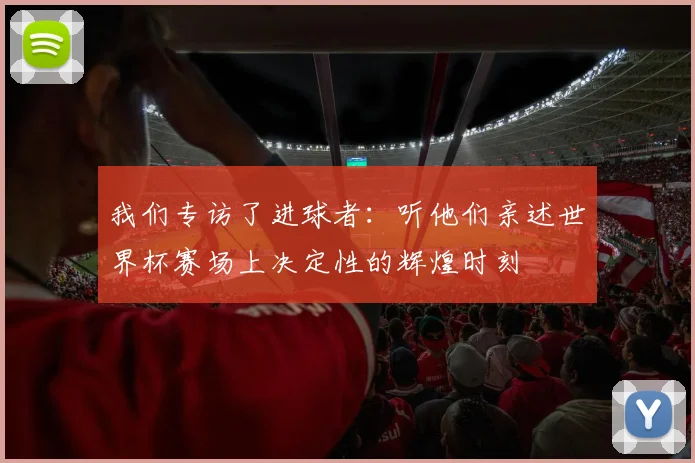 我们专访了进球者：听他们亲述世界杯赛场上决定性的辉煌时刻