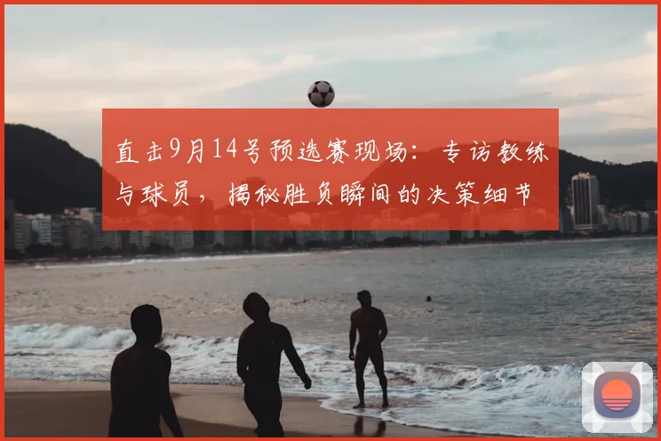 直击9月14号预选赛现场：专访教练与球员，揭秘胜负瞬间的决策细节