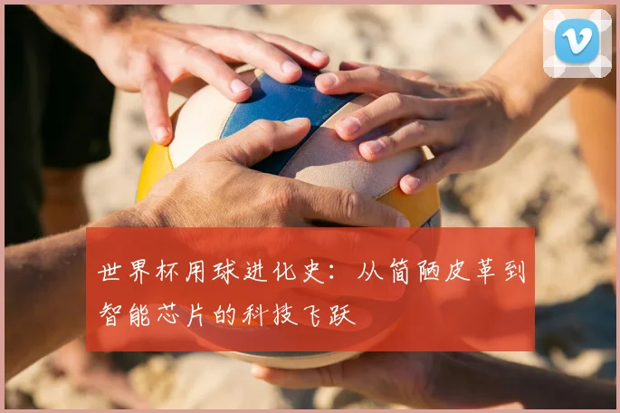 世界杯用球进化史：从简陋皮革到智能芯片的科技飞跃