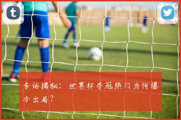专访揭秘:世界杯夺冠热门为何爆冷出局?