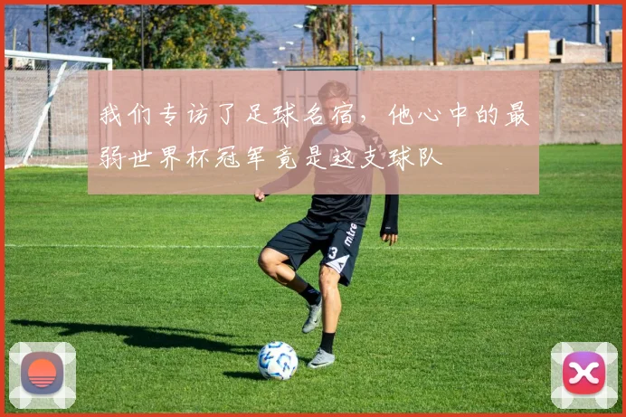 我们专访了足球名宿，他心中的最弱世界杯冠军竟是这支球队