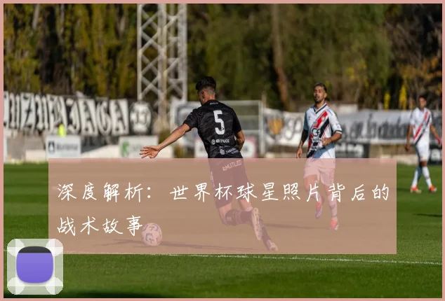 深度解析:世界杯球星照片背后的战术故事