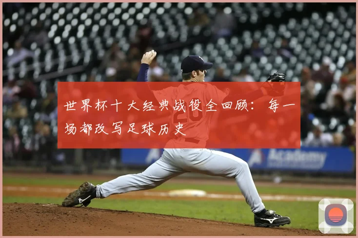 世界杯十大经典战役全回顾：每一场都改写足球历史