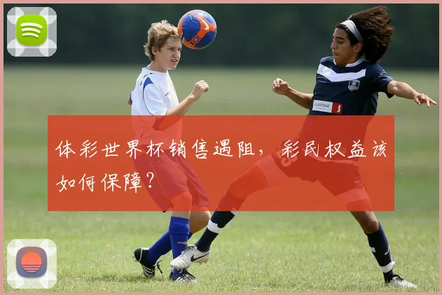 体彩世界杯销售遇阻，彩民权益该如何保障？