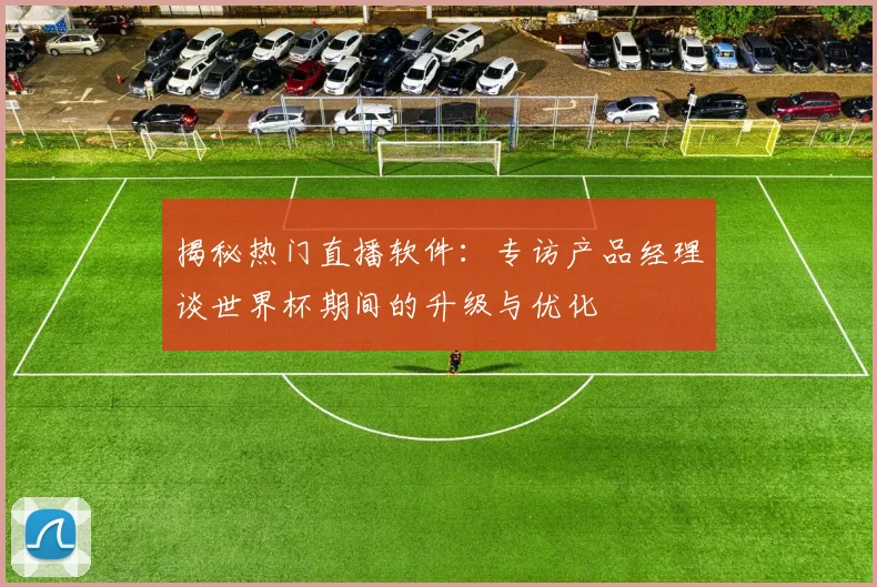 揭秘热门直播软件：专访产品经理谈世界杯期间的升级与优化
