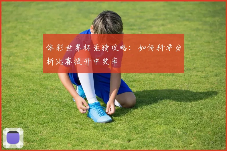 体彩世界杯竞猜攻略：如何科学分析比赛提升中奖率