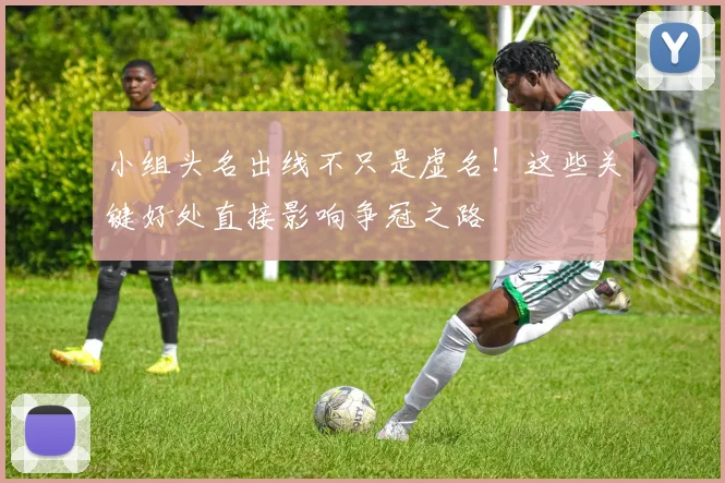 小组头名出线不只是虚名！这些关键好处直接影响争冠之路