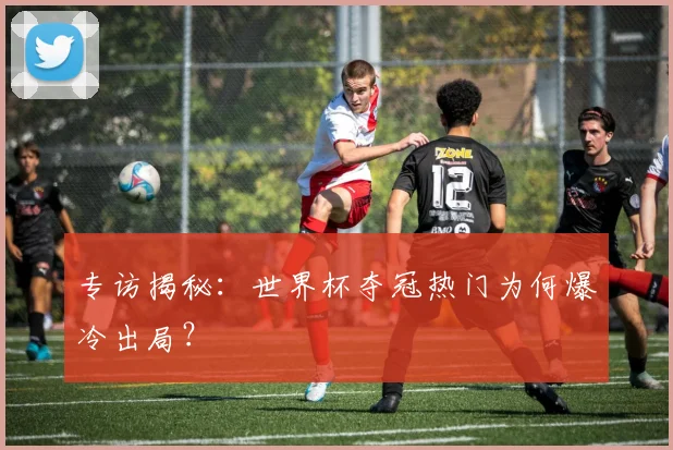 专访揭秘:世界杯夺冠热门为何爆冷出局?