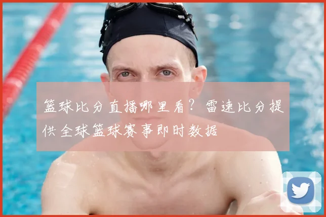 篮球比分直播哪里看？雷速比分提供全球篮球赛事即时数据