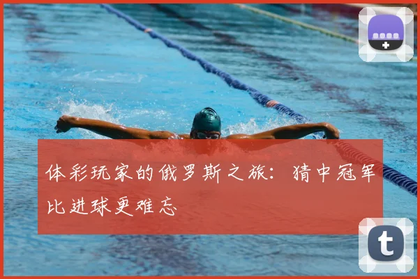 体彩玩家的俄罗斯之旅：猜中冠军比进球更难忘