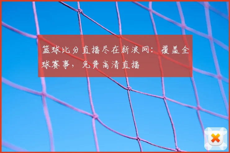 篮球比分直播尽在新浪网：覆盖全球赛事，免费高清直播