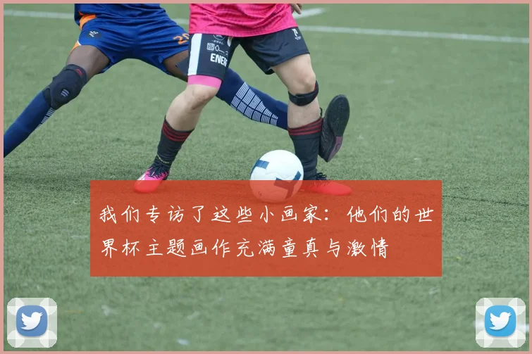 我们专访了这些小画家：他们的世界杯主题画作充满童真与激情