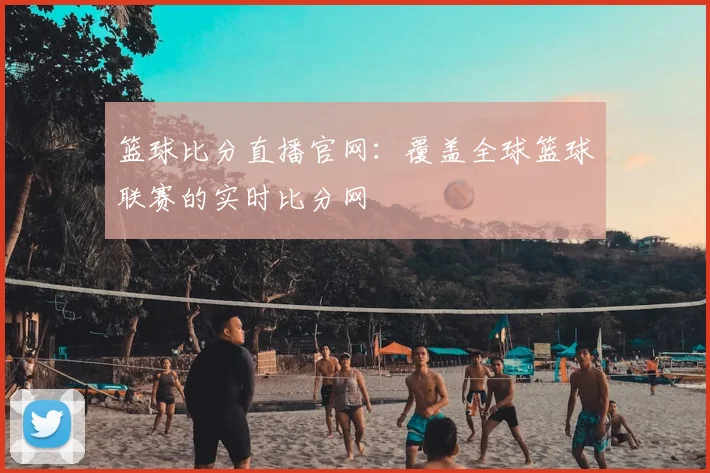 篮球比分直播官网：覆盖全球篮球联赛的实时比分网