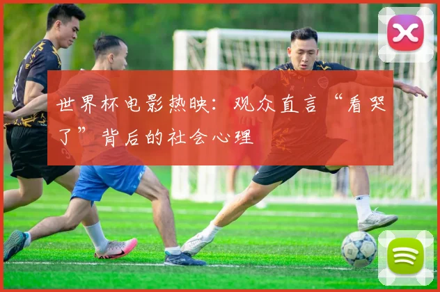 世界杯电影热映：观众直言“看哭了”背后的社会心理