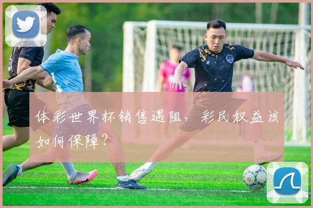 体彩世界杯销售遇阻，彩民权益该如何保障？