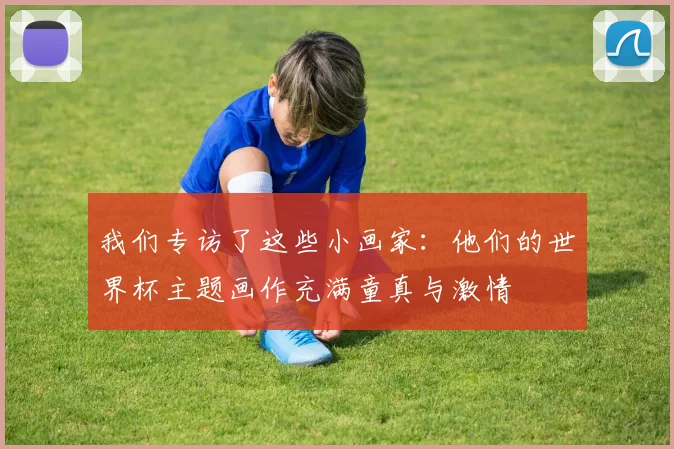 我们专访了这些小画家：他们的世界杯主题画作充满童真与激情