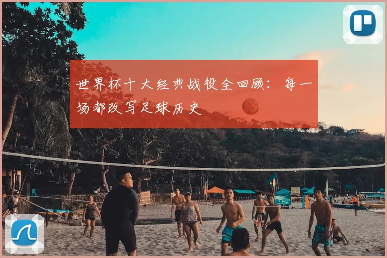 世界杯十大经典战役全回顾：每一场都改写足球历史