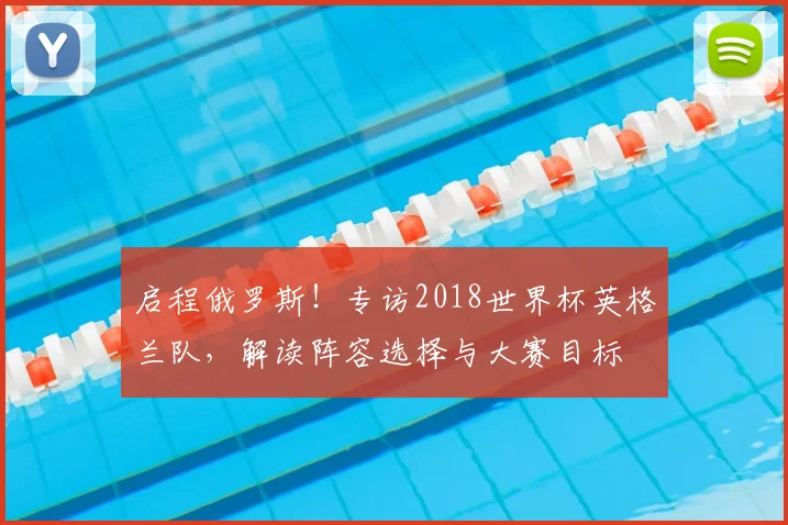 启程俄罗斯！专访2018世界杯英格兰队，解读阵容选择与大赛目标