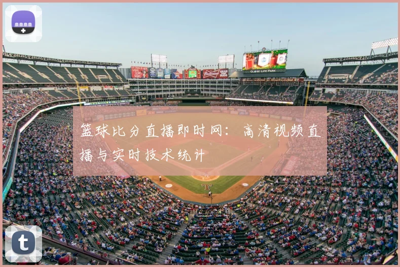 篮球比分直播即时网：高清视频直播与实时技术统计