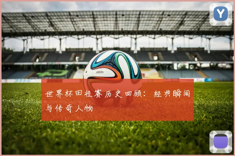 世界杯田径赛历史回顾：经典瞬间与传奇人物