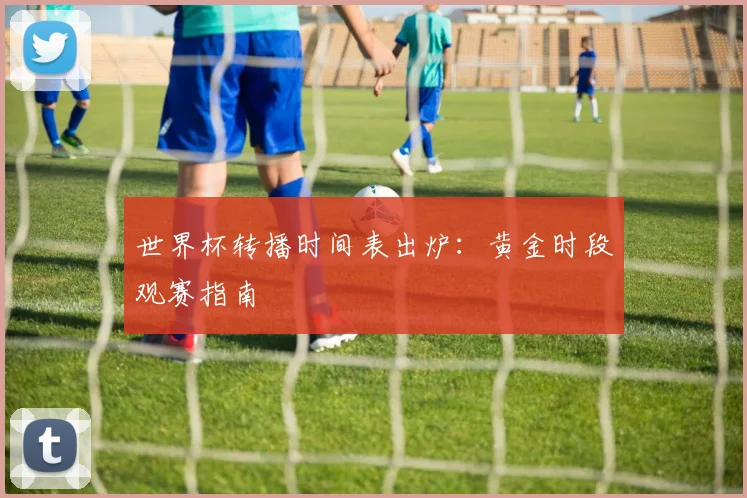 世界杯转播时间表出炉:黄金时段观赛指南
